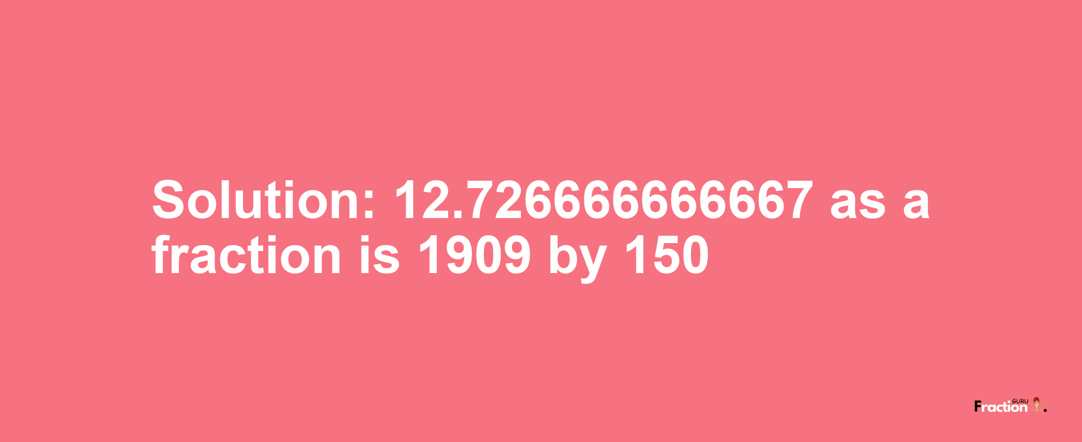 Solution:12.726666666667 as a fraction is 1909/150